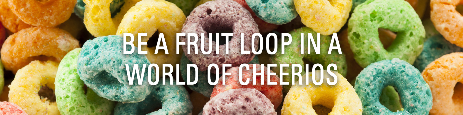 Be a Fruit Loop In a World Of Cheerios